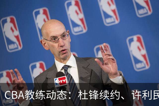CBA教练动态：杜锋续约、许利民退出、杨鸣受限、李春江传言不实